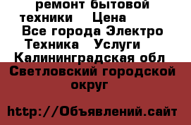 ремонт бытовой техники  › Цена ­ 500 - Все города Электро-Техника » Услуги   . Калининградская обл.,Светловский городской округ 